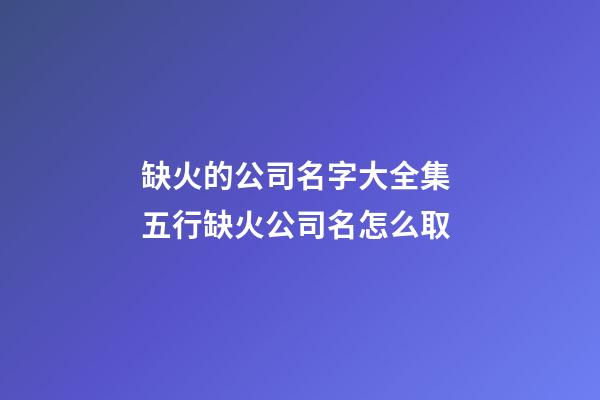 缺火的公司名字大全集 五行缺火公司名怎么取-第1張-公司起名-玄機派